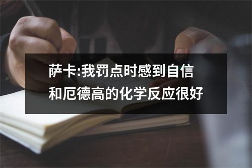 萨卡:我罚点时感到自信 和厄德高的化学反应很好