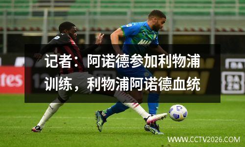 记者：阿诺德参加利物浦训练，利物浦阿诺德血统
