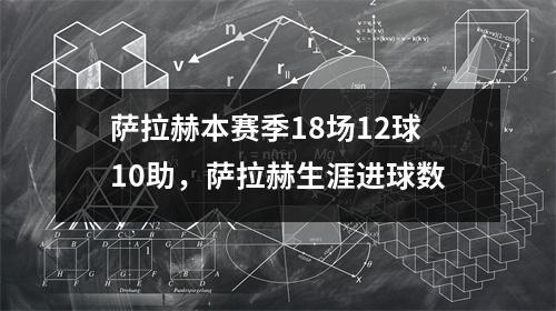 萨拉赫本赛季18场12球10助，萨拉赫生涯进球数