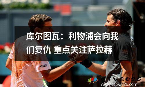 库尔图瓦：利物浦会向我们复仇 重点关注萨拉赫