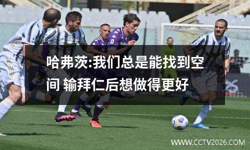 哈弗茨:我们总是能找到空间 输拜仁后想做得更好