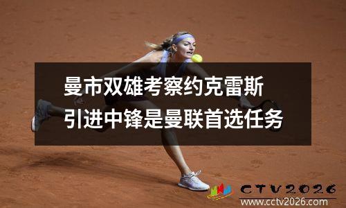 曼市双雄考察约克雷斯 引进中锋是曼联首选任务