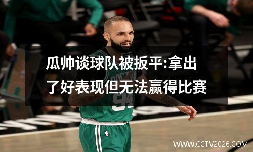 瓜帅谈球队被扳平:拿出了好表现但无法赢得比赛