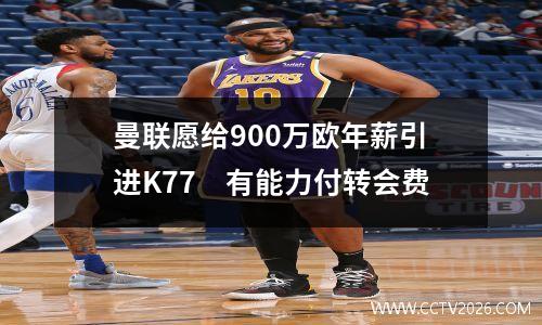 曼联愿给900万欧年薪引进K77　有能力付转会费