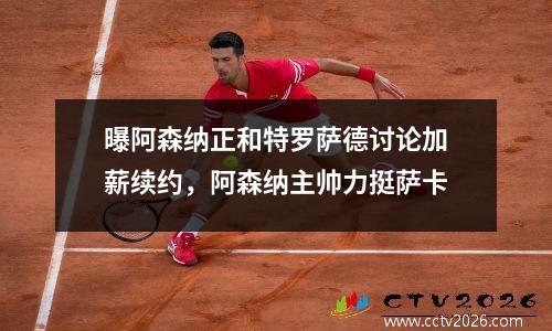 曝阿森纳正和特罗萨德讨论加薪续约，阿森纳主帅力挺萨卡