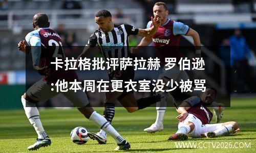 卡拉格批评萨拉赫 罗伯逊:他本周在更衣室没少被骂