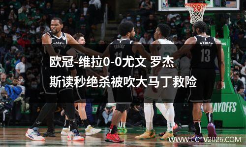 欧冠-维拉0-0尤文 罗杰斯读秒绝杀被吹大马丁救险
