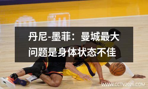 丹尼-墨菲：曼城最大问题是身体状态不佳