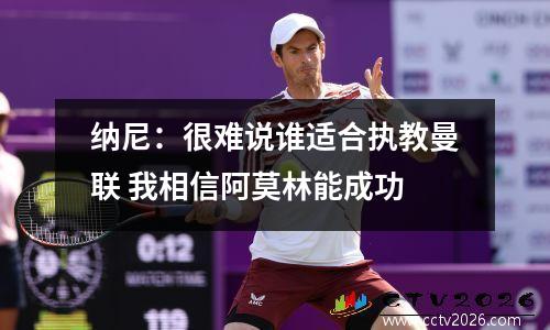 纳尼：很难说谁适合执教曼联 我相信阿莫林能成功