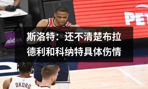 斯洛特：还不清楚布拉德利和科纳特具体伤情