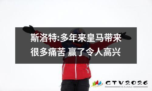 斯洛特:多年来皇马带来很多痛苦 赢了令人高兴