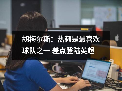 胡梅尔斯：热刺是最喜欢球队之一 差点登陆英超