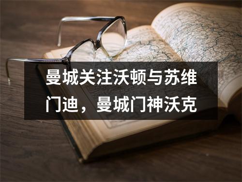 曼城关注沃顿与苏维门迪，曼城门神沃克