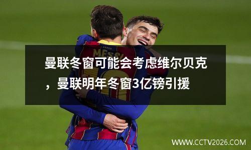曼联冬窗可能会考虑维尔贝克，曼联明年冬窗3亿镑引援