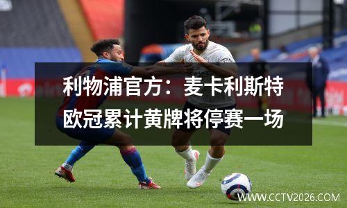 利物浦官方：麦卡利斯特欧冠累计黄牌将停赛一场