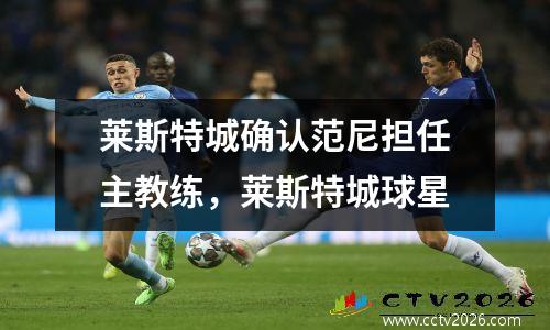 莱斯特城确认范尼担任主教练，莱斯特城球星