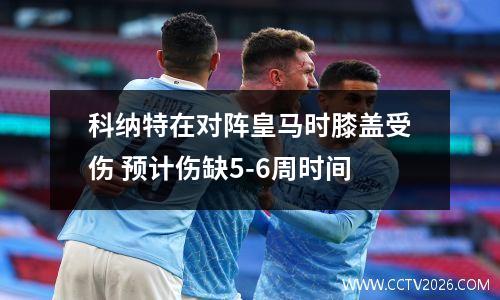 科纳特在对阵皇马时膝盖受伤 预计伤缺5-6周时间