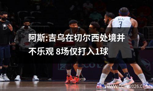 阿斯:吉乌在切尔西处境并不乐观 8场仅打入1球