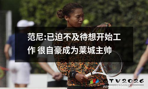 范尼:已迫不及待想开始工作 很自豪成为莱城主帅