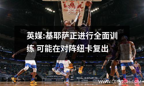 英媒:基耶萨正进行全面训练 可能在对阵纽卡复出