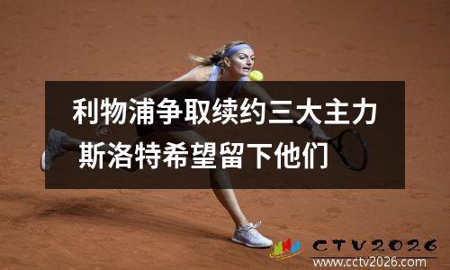 利物浦争取续约三大主力 斯洛特希望留下他们