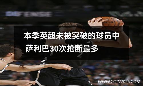 本季英超未被突破的球员中 萨利巴30次抢断最多