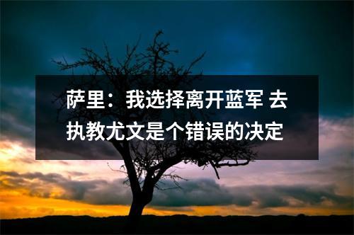 萨里：我选择离开蓝军 去执教尤文是个错误的决定