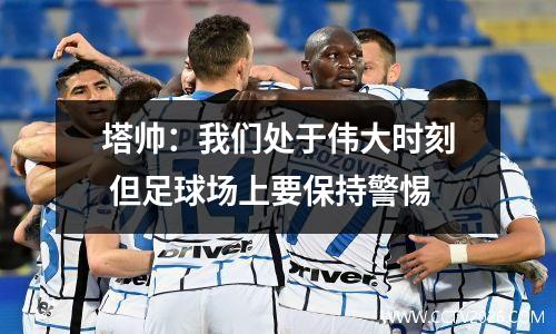 塔帅：我们处于伟大时刻 但足球场上要保持警惕