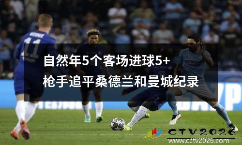 自然年5个客场进球5+ 枪手追平桑德兰和曼城纪录