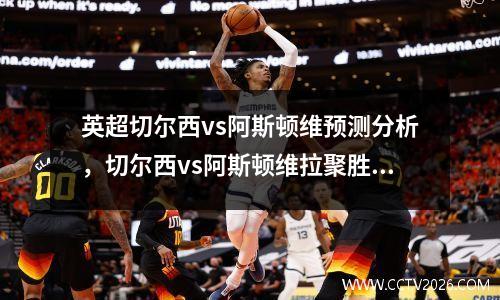 英超切尔西vs阿斯顿维预测分析，切尔西vs阿斯顿维拉聚胜顽球汇