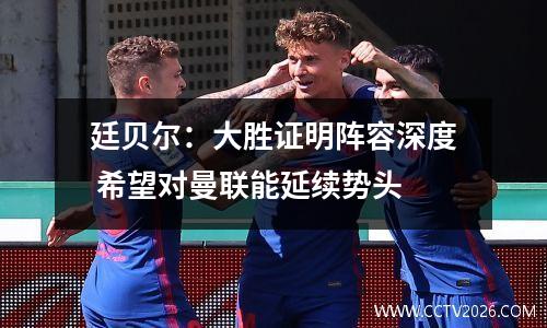 廷贝尔：大胜证明阵容深度 希望对曼联能延续势头