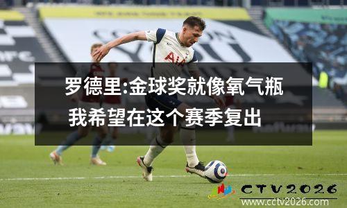 罗德里:金球奖就像氧气瓶 我希望在这个赛季复出