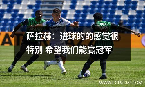 萨拉赫：进球的的感觉很特别 希望我们能赢冠军