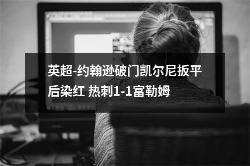 英超-约翰逊破门凯尔尼扳平后染红 热刺1-1富勒姆