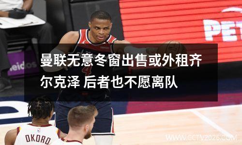 曼联无意冬窗出售或外租齐尔克泽 后者也不愿离队