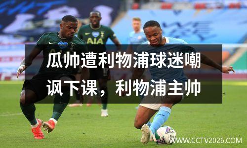 瓜帅遭利物浦球迷嘲讽下课，利物浦主帅