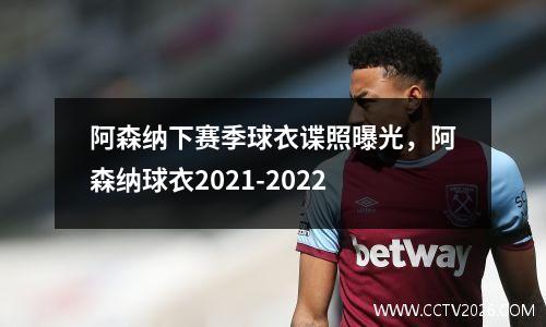 阿森纳下赛季球衣谍照曝光，阿森纳球衣2021-2022