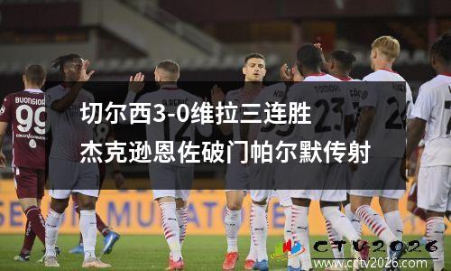 切尔西3-0维拉三连胜 杰克逊恩佐破门帕尔默传射