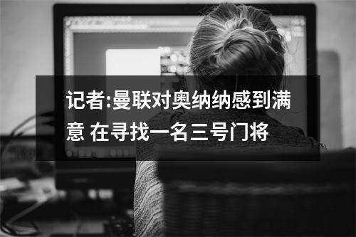 记者:曼联对奥纳纳感到满意 在寻找一名三号门将