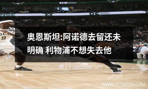 奥恩斯坦:阿诺德去留还未明确 利物浦不想失去他