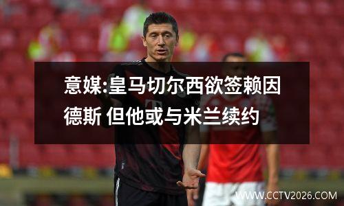 意媒:皇马切尔西欲签赖因德斯 但他或与米兰续约