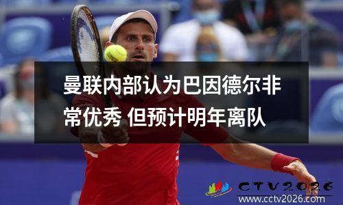 曼联内部认为巴因德尔非常优秀 但预计明年离队