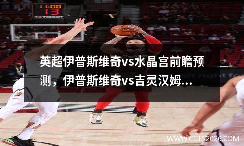 英超伊普斯维奇vs水晶宫前瞻预测，伊普斯维奇vs吉灵汉姆比分预测