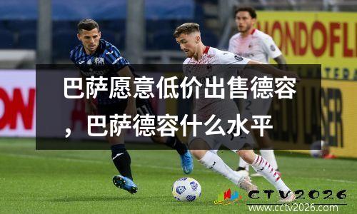 巴萨愿意低价出售德容，巴萨德容什么水平
