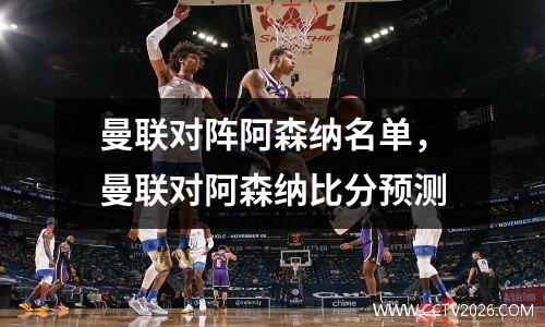 曼联对阵阿森纳名单，曼联对阿森纳比分预测