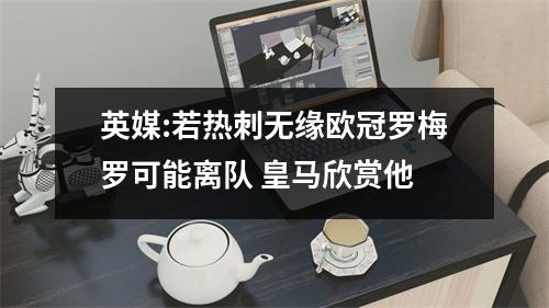 英媒:若热刺无缘欧冠罗梅罗可能离队 皇马欣赏他