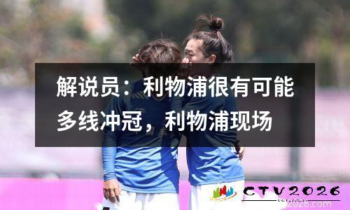解说员：利物浦很有可能多线冲冠，利物浦现场