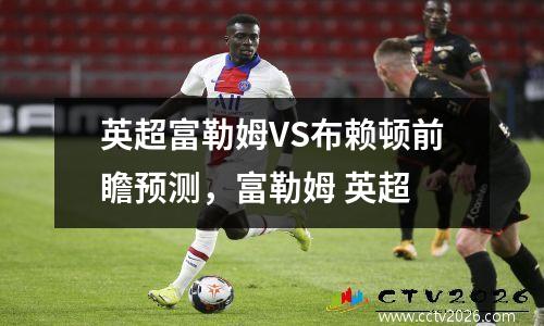 英超富勒姆VS布赖顿前瞻预测，富勒姆 英超