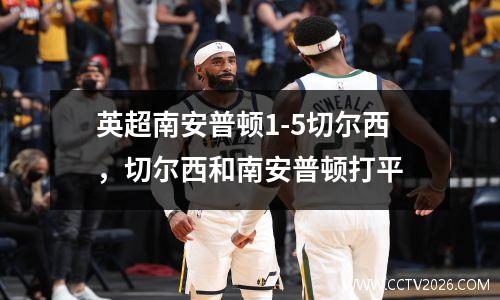 英超南安普顿1-5切尔西，切尔西和南安普顿打平