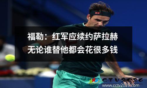 福勒：红军应续约萨拉赫 无论谁替他都会花很多钱